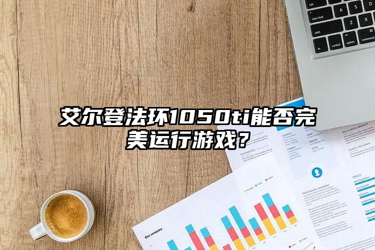 艾尔登法环1050ti能否完美运行游戏？