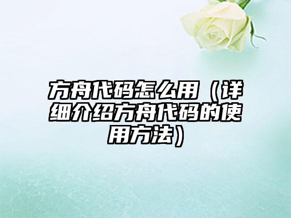 方舟代码怎么用（详细介绍方舟代码的使用方法）