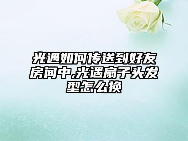 光遇如何传送到好友房间中,光遇扇子头发型怎么换