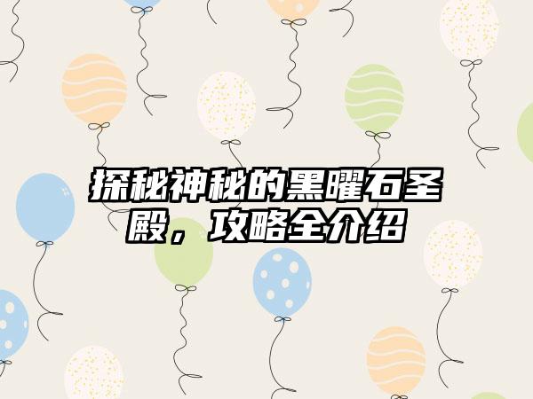 探秘神秘的黑曜石圣殿，攻略全介绍