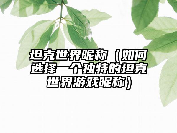 坦克世界昵称（如何选择一个独特的坦克世界游戏昵称）