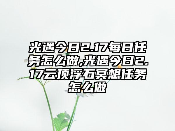 光遇今日2.17每日任务怎么做,光遇今日2.17云顶浮石冥想任务怎么做