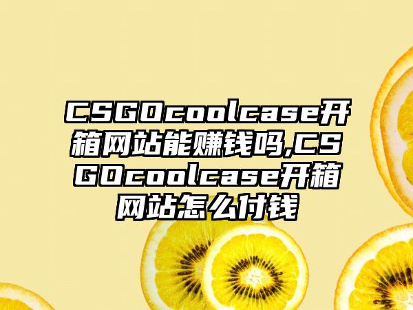 CSGOcoolcase开箱网站能赚钱吗,CSGOcoolcase开箱网站怎么付钱