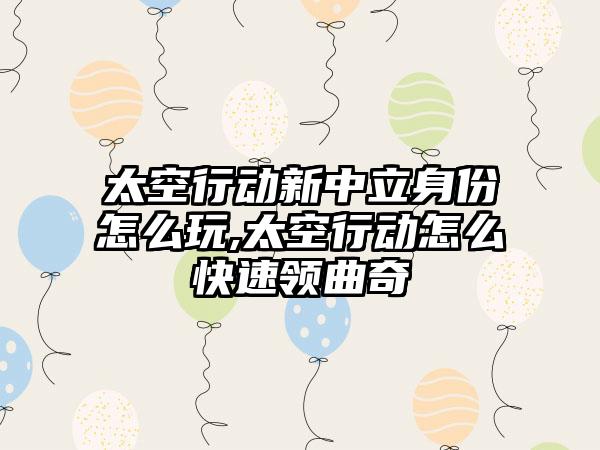 太空行动新中立身份怎么玩,太空行动怎么快速领曲奇