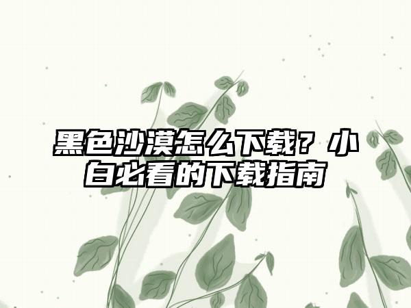 黑色沙漠怎么？小白必看的指南