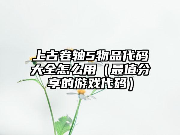 上古卷轴5物品代码大全怎么用（最值分享的游戏代码）