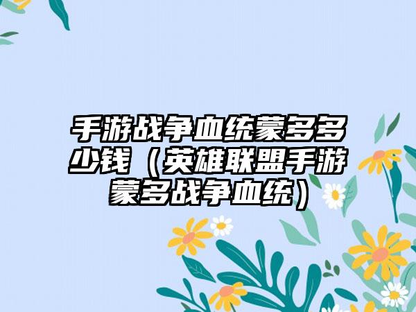 手游战争血统蒙多多少钱（英雄联盟手游蒙多战争血统）