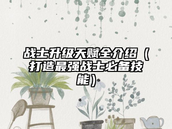 战士升级天赋全介绍（打造最强战士必备技能）