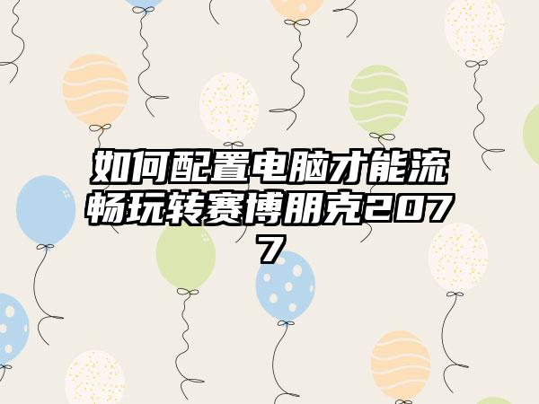 如何配置电脑才能流畅玩转赛博朋克2077