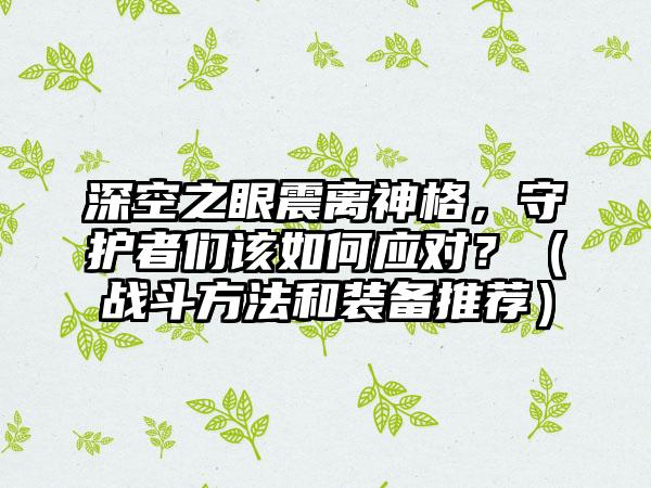 深空之眼震离神格，守护者们该如何应对？（战斗方法和装备推荐）