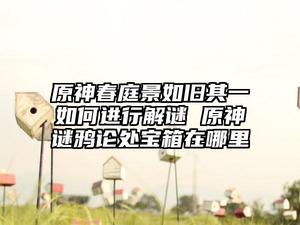 原神春庭景如旧其一如何进行解谜 原神谜鸦论处宝箱在哪里