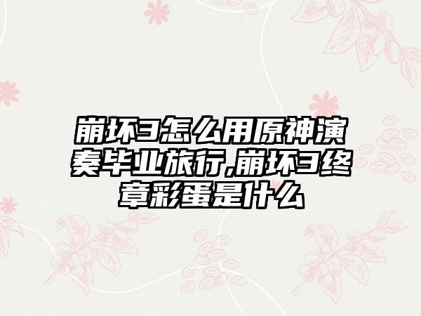 崩坏3怎么用原神演奏毕业旅行,崩坏3终章彩蛋是什么