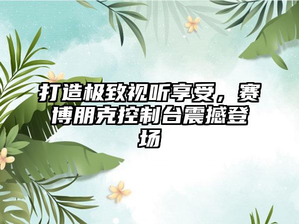 打造极致视听享受，赛博朋克控制台震撼登场