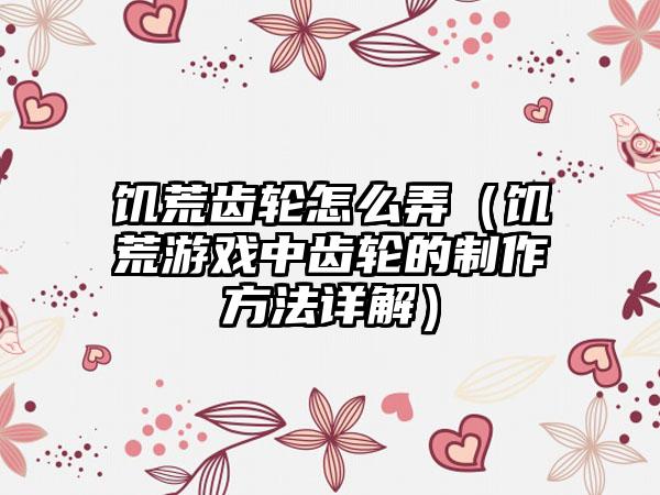 饥荒齿轮怎么弄（饥荒游戏中齿轮的制作方法详解）