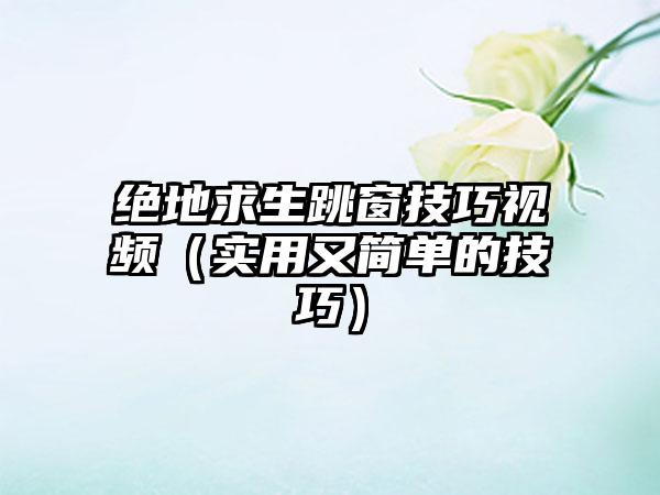 绝地求生跳窗技巧视频（实用又简单的技巧）