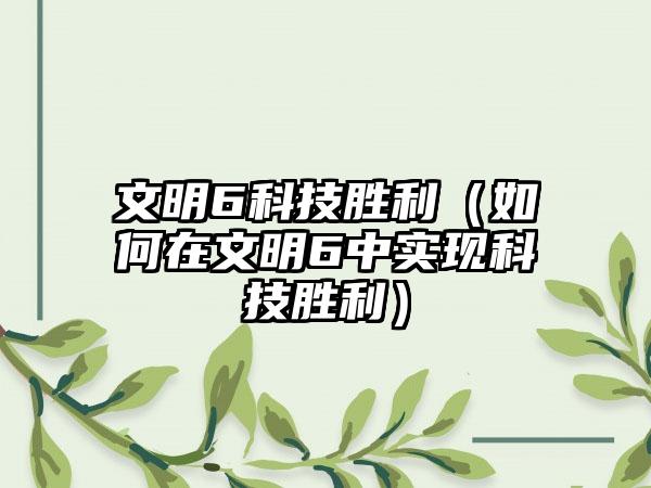 文明6科技胜利（如何在文明6中实现科技胜利）