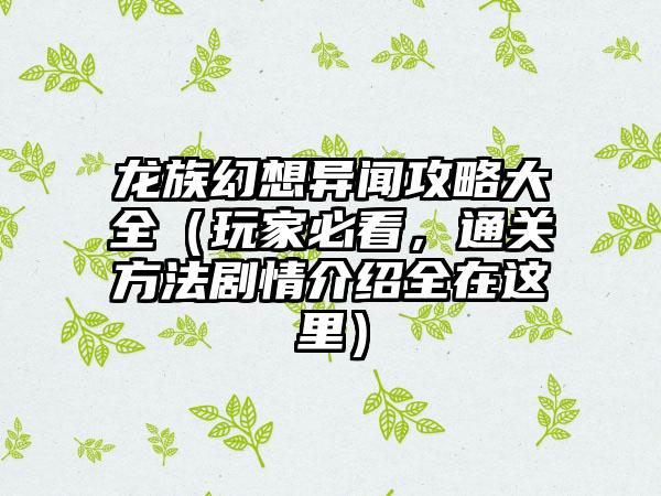 龙族幻想异闻攻略大全（玩家必看，通关方法剧情介绍全在这里）