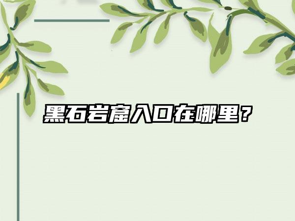 黑石岩窟入口在哪里？
