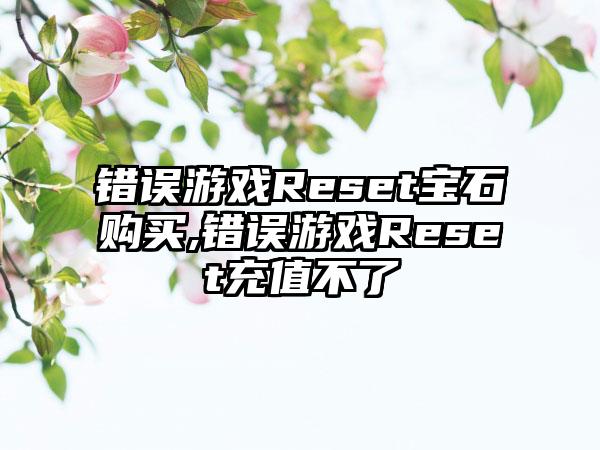 错误游戏Reset宝石购买,错误游戏Reset充值不了