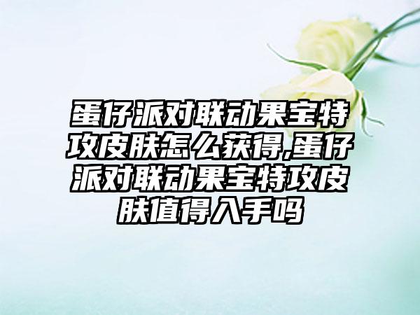 蛋仔派对联动果宝特攻皮肤怎么获得,蛋仔派对联动果宝特攻皮肤值得入手吗