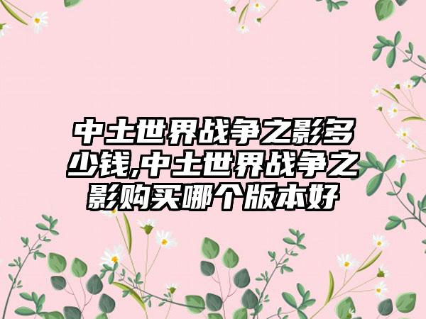 中土世界战争之影多少钱,中土世界战争之影购买哪个版本好