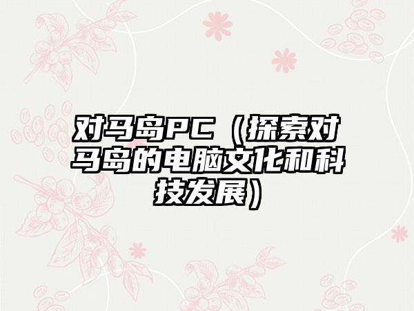 对马岛PC（探索对马岛的电脑文化和科技发展）