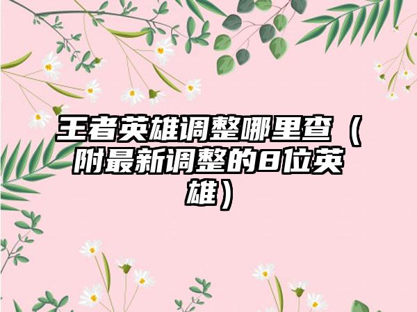 王者英雄调整哪里查（附最新调整的8位英雄）