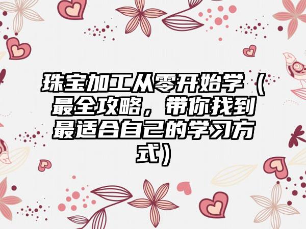 珠宝加工从零开始学（最全攻略，带你找到最适合自己的学习方式）