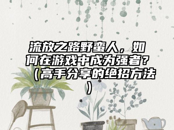 流放之路野蛮人，如何在游戏中成为强者？（高手分享的绝招方法）
