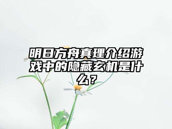明日方舟真理介绍游戏中的隐藏玄机是什么？