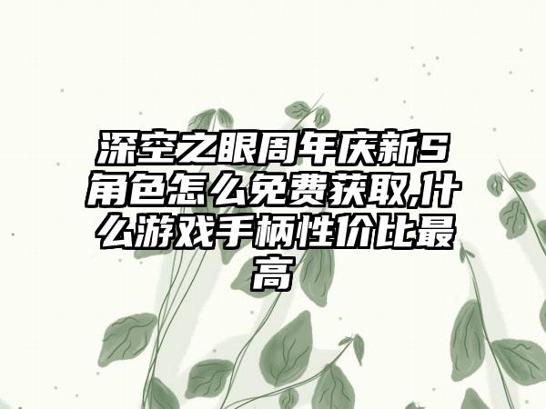 深空之眼周年庆新S角色怎么免费获取,什么游戏手柄性价比最高