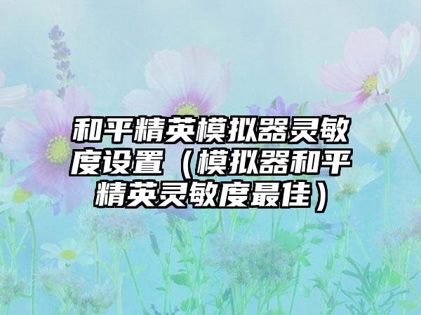 和平精英模拟器灵敏度设置（模拟器和平精英灵敏度最佳）