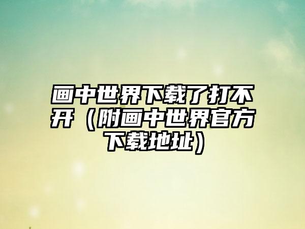 画中世界了打不开（附画中世界官方地址）