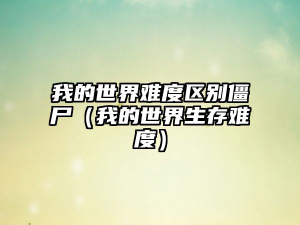 我的世界难度区别僵尸（我的世界生存难度）