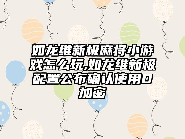 如龙维新极麻将小游戏怎么玩,如龙维新极配置公布确认使用D加密