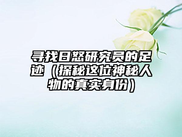 寻找日怒研究员的足迹（探秘这位神秘人物的真实身份）