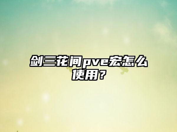 剑三花间pve宏怎么使用？