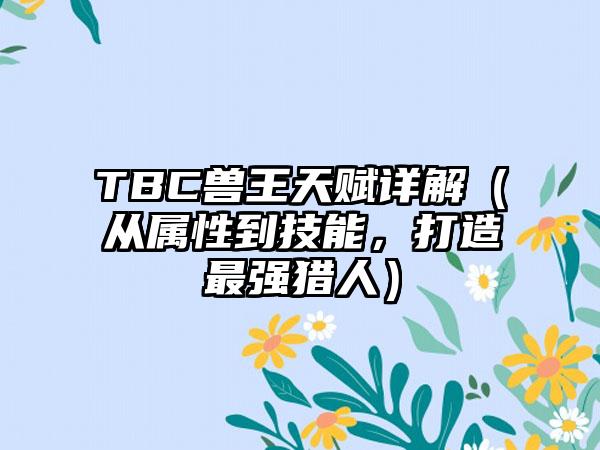 TBC兽王天赋详解（从属性到技能，打造最强猎人）