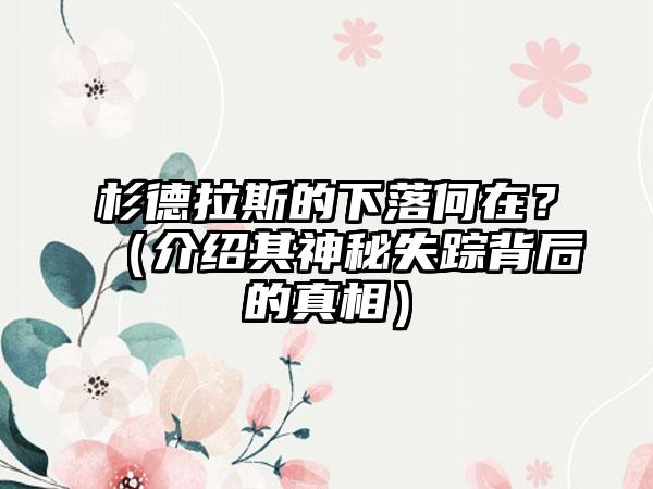 杉德拉斯的下落何在？（介绍其神秘失踪背后的真相）