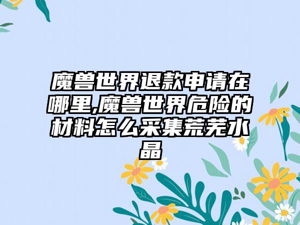 魔兽世界退款申请在哪里,魔兽世界危险的材料怎么采集荒芜水晶