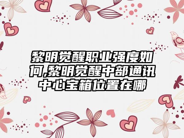 黎明觉醒职业强度如何,黎明觉醒中部通讯中心宝箱位置在哪