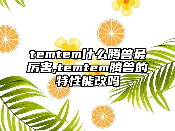 temtem什么腾兽最厉害,temtem腾兽的特性能改吗