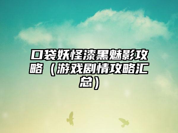 口袋妖怪漆黑魅影攻略（游戏剧情攻略汇总）