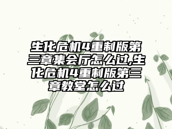 生化危机4重制版第三章集会厅怎么过,生化危机4重制版第三章教堂怎么过
