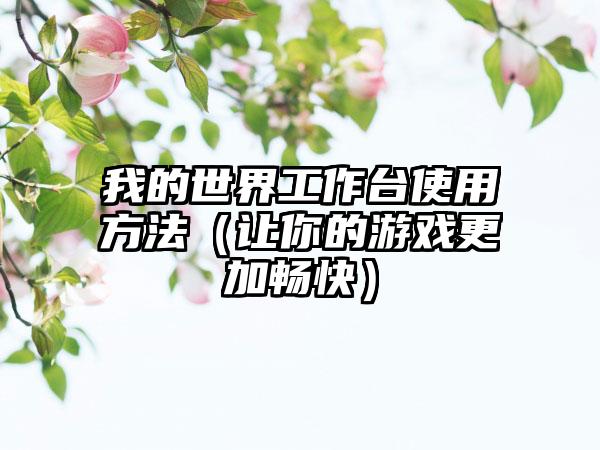 我的世界工作台使用方法（让你的游戏更加畅快）