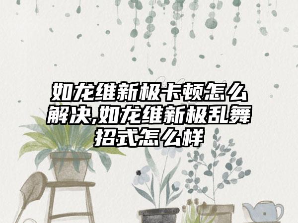如龙维新极卡顿怎么解决,如龙维新极乱舞招式怎么样