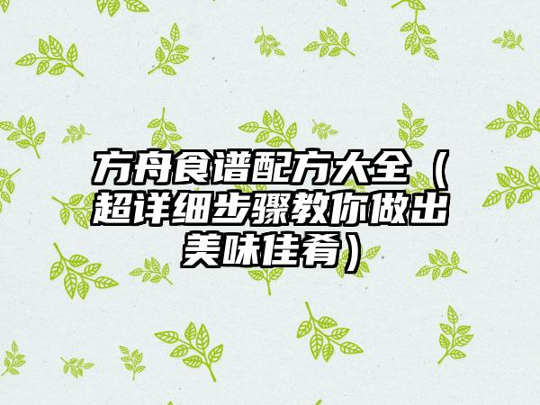 方舟食谱配方大全（超详细步骤教你做出美味佳肴）