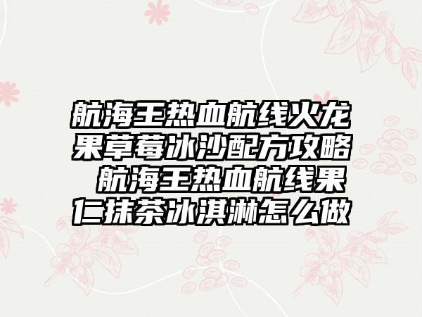 航海王热血航线火龙果草莓冰沙配方攻略 航海王热血航线果仁抹茶冰淇淋怎么做