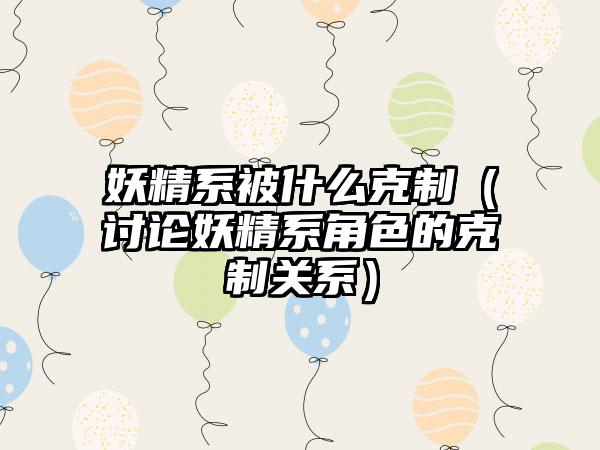 妖精系被什么克制（讨论妖精系角色的克制关系）