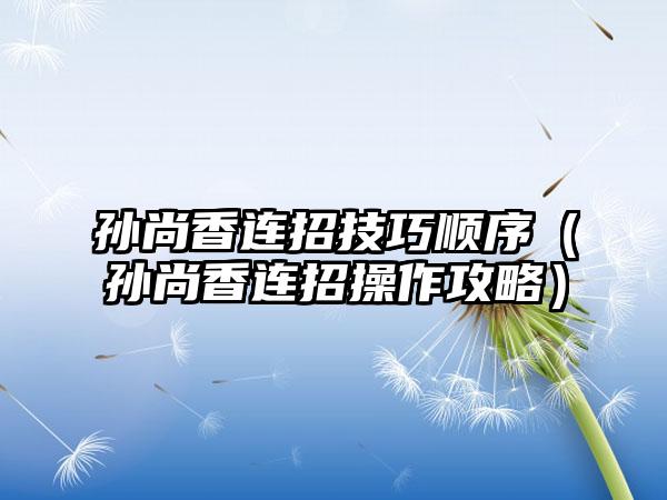 孙尚香连招技巧顺序（孙尚香连招操作攻略）